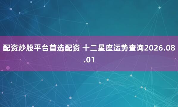 配资炒股平台首选配资 十二星座运势查询2026.08.01