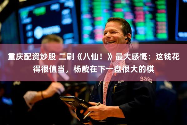 重庆配资炒股 二刷《八仙！》最大感慨：这钱花得很值当，杨戬在下一盘很大的棋