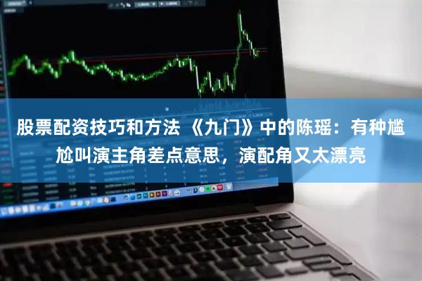 股票配资技巧和方法 《九门》中的陈瑶：有种尴尬叫演主角差点意思，演配角又太漂亮