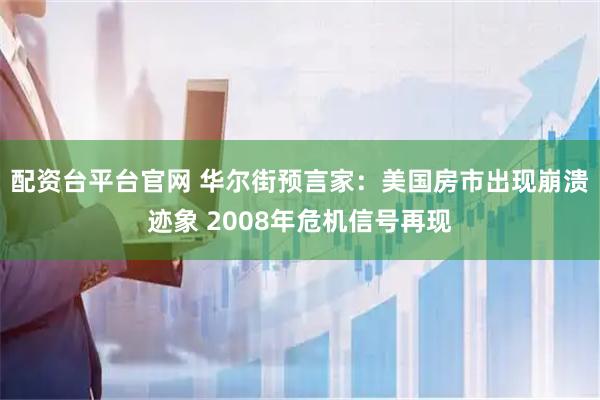 配资台平台官网 华尔街预言家：美国房市出现崩溃迹象 2008年危机信号再现