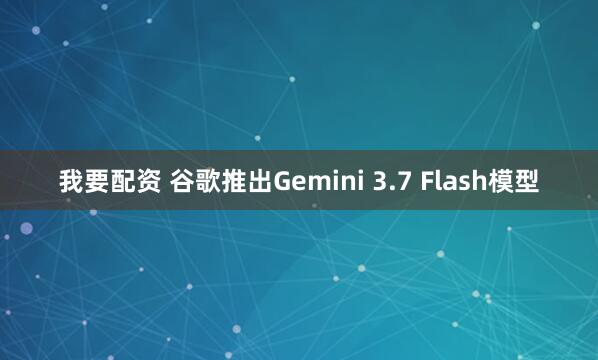 我要配资 谷歌推出Gemini 3.7 Flash模型