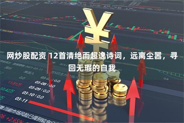 网炒股配资 12首清绝而超逸诗词，远离尘嚣，寻回无瑕的自我