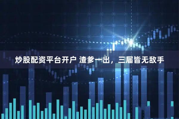 炒股配资平台开户 渣爹一出，三届皆无敌手