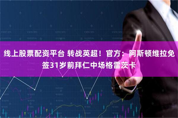 线上股票配资平台 转战英超!官方:阿斯顿维拉免签31岁前拜仁中场格雷茨卡