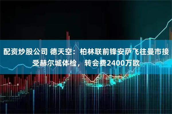 配资炒股公司 德天空：柏林联前锋安萨飞往曼市接受赫尔城体检，转会费2400万欧