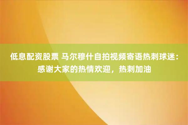 低息配资股票 马尔穆什自拍视频寄语热刺球迷：感谢大家的热情欢迎，热刺加油