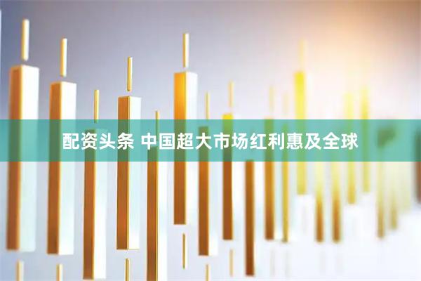 配资头条 中国超大市场红利惠及全球