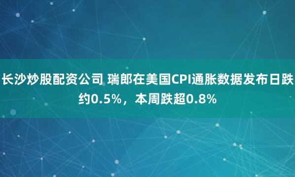长沙炒股配资公司 瑞郎在美国CPI通胀数据发布日跌约0.5%，本周跌超0.8%
