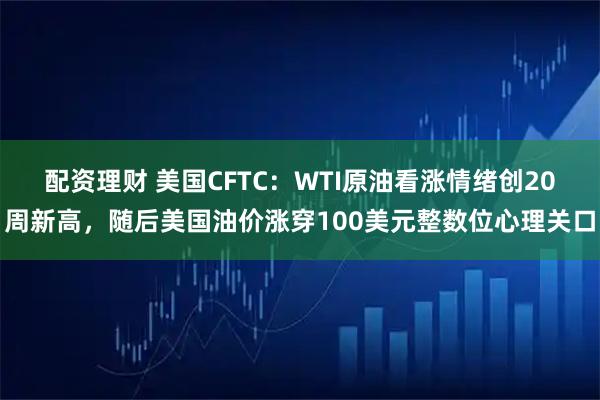 配资理财 美国CFTC：WTI原油看涨情绪创20周新高，随后美国油价涨穿100美元整数位心理关口