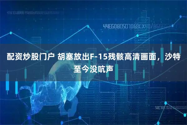 配资炒股门户 胡塞放出F-15残骸高清画面，沙特至今没吭声