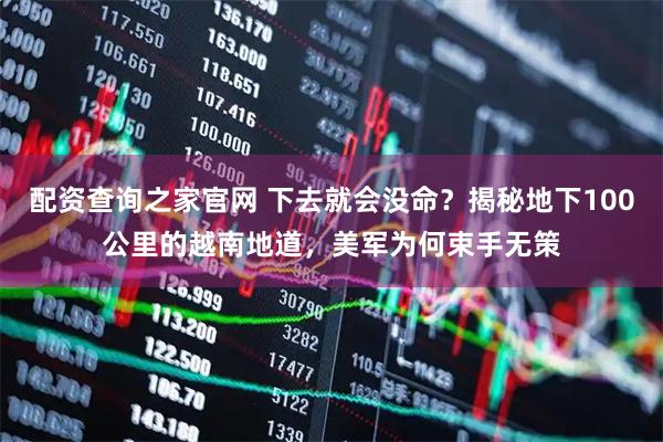 配资查询之家官网 下去就会没命？揭秘地下100公里的越南地道，美军为何束手无策