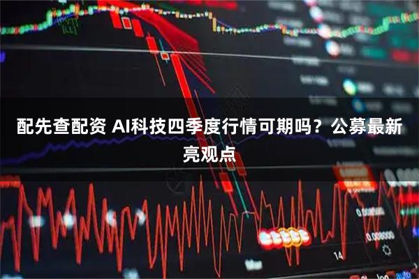 配先查配资 AI科技四季度行情可期吗？公募最新亮观点