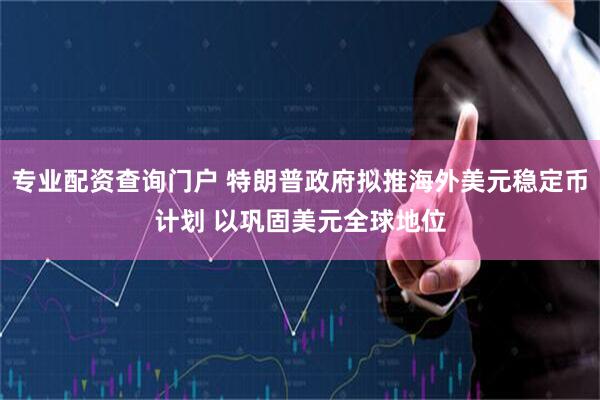 专业配资查询门户 特朗普政府拟推海外美元稳定币计划 以巩固美元全球地位