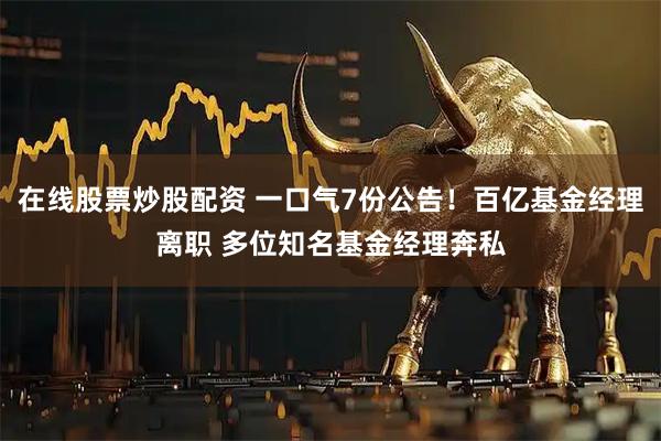 在线股票炒股配资 一口气7份公告！百亿基金经理离职 多位知名基金经理奔私
