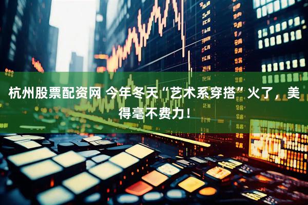 杭州股票配资网 今年冬天“艺术系穿搭”火了，美得毫不费力！
